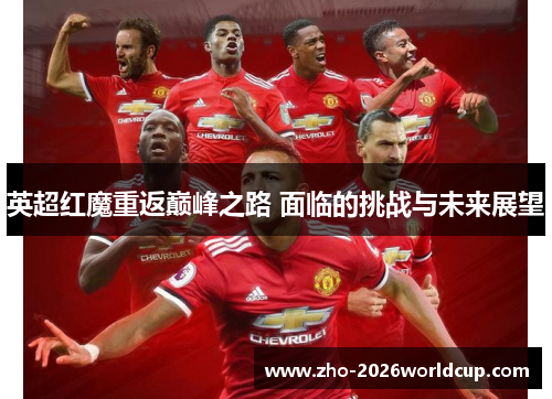 英超红魔重返巅峰之路 面临的挑战与未来展望 英超红魔重返巅峰之路 面临的挑战与未来展望