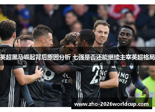 英超黑马崛起背后原因分析 七强是否还能继续主宰英超格局 英超黑马崛起背后原因分析 七强是否还能继续主宰英超格局