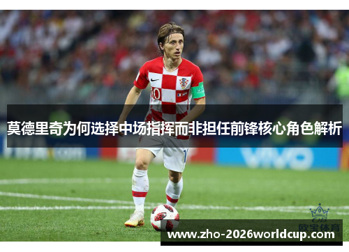莫德里奇为何选择中场指挥而非担任前锋核心角色解析