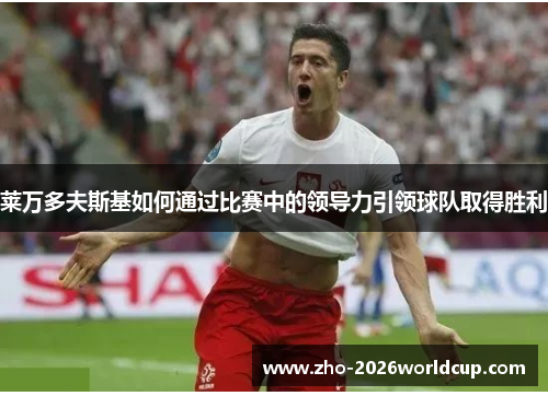 莱万多夫斯基如何通过比赛中的领导力引领球队取得胜利 莱万多夫斯基如何通过比赛中的领导力引领球队取得胜利