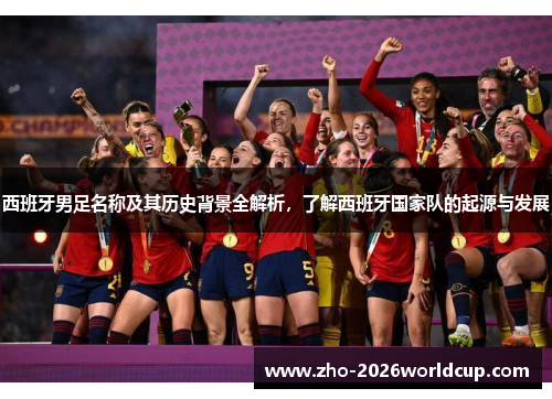 西班牙男足名称及其历史背景全解析,了解西班牙国家队的起源与发展 西班牙男足名称及其历史背景全解析,了解西班牙国家队的起源与发展