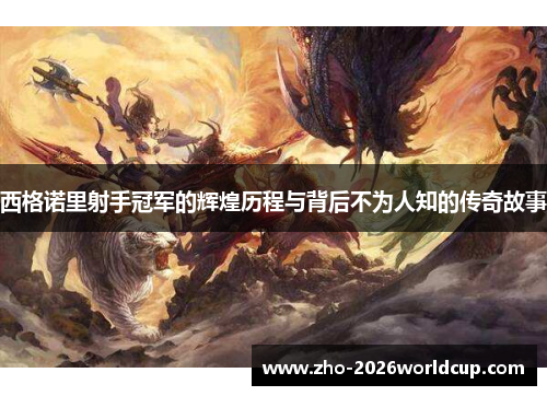 西格诺里射手冠军的辉煌历程与背后不为人知的传奇故事 西格诺里射手冠军的辉煌历程与背后不为人知的传奇故事