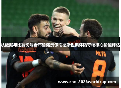 从数据与比赛影响看布鲁诺费尔南德斯世俱杯防守端核心价值评估 从数据与比赛影响看布鲁诺费尔南德斯世俱杯防守端核心价值评估