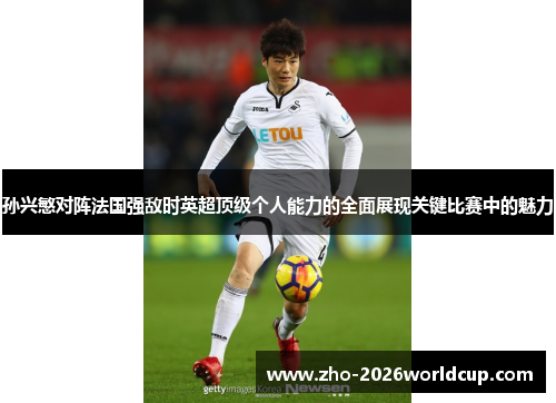 孙兴慜对阵法国强敌时英超顶级个人能力的全面展现关键比赛中的魅力