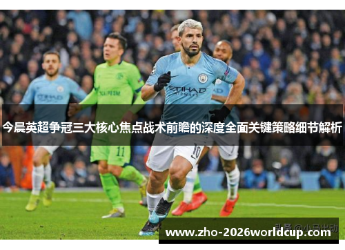 今晨英超争冠三大核心焦点战术前瞻的深度全面关键策略细节解析