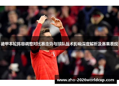 德甲本轮阵容调整对比赛走势与球队战术影响深度解析及赛果表现 德甲本轮阵容调整对比赛走势与球队战术影响深度解析及赛果表现