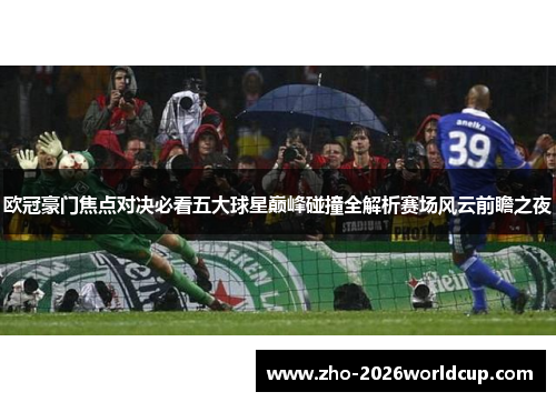 欧冠豪门焦点对决必看五大球星巅峰碰撞全解析赛场风云前瞻之夜 欧冠豪门焦点对决必看五大球星巅峰碰撞全解析赛场风云前瞻之夜