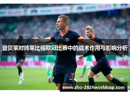 登贝莱对阵莱比锡欧冠比赛中的战术作用与影响分析 登贝莱对阵莱比锡欧冠比赛中的战术作用与影响分析