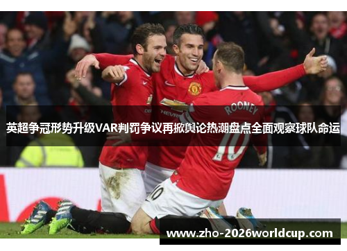 英超争冠形势升级VAR判罚争议再掀舆论热潮盘点全面观察球队命运 英超争冠形势升级VAR判罚争议再掀舆论热潮盘点全面观察球队命运