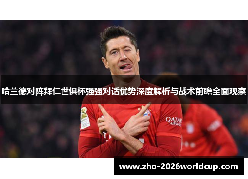 哈兰德对阵拜仁世俱杯强强对话优势深度解析与战术前瞻全面观察 哈兰德对阵拜仁世俱杯强强对话优势深度解析与战术前瞻全面观察