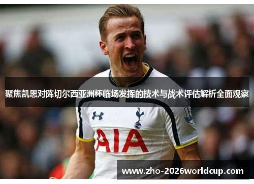 聚焦凯恩对阵切尔西亚洲杯临场发挥的技术与战术评估解析全面观察 聚焦凯恩对阵切尔西亚洲杯临场发挥的技术与战术评估解析全面观察