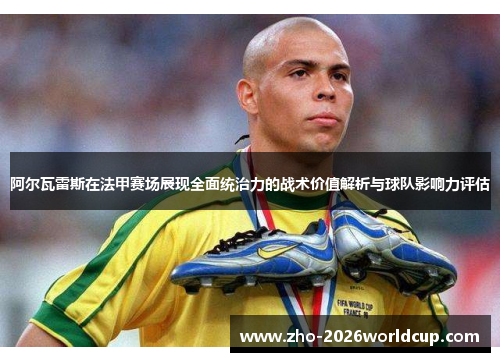 阿尔瓦雷斯在法甲赛场展现全面统治力的战术价值解析与球队影响力评估 阿尔瓦雷斯在法甲赛场展现全面统治力的战术价值解析与球队影响力评估