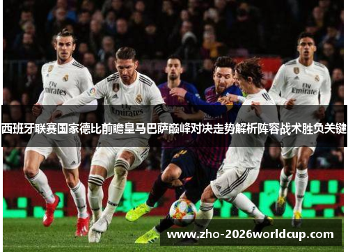 西班牙联赛国家德比前瞻皇马巴萨巅峰对决走势解析阵容战术胜负关键 西班牙联赛国家德比前瞻皇马巴萨巅峰对决走势解析阵容战术胜负关键