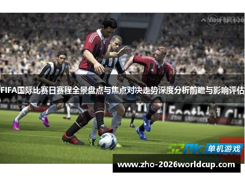 FIFA国际比赛日赛程全景盘点与焦点对决走势深度分析前瞻与影响评估 FIFA国际比赛日赛程全景盘点与焦点对决走势深度分析前瞻与影响评估