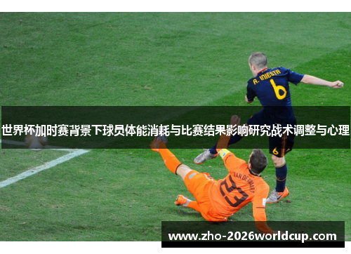 世界杯加时赛背景下球员体能消耗与比赛结果影响研究战术调整与心理