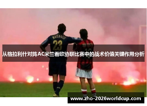 从格拉利什对阵AC米兰看欧协联比赛中的战术价值关键作用分析 从格拉利什对阵AC米兰看欧协联比赛中的战术价值关键作用分析