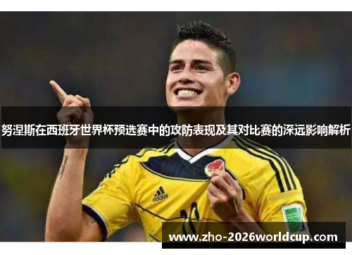 努涅斯在西班牙世界杯预选赛中的攻防表现及其对比赛的深远影响解析 努涅斯在西班牙世界杯预选赛中的攻防表现及其对比赛的深远影响解析