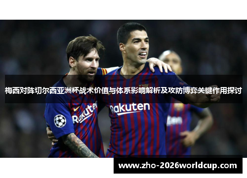 梅西对阵切尔西亚洲杯战术价值与体系影响解析及攻防博弈关键作用探讨 梅西对阵切尔西亚洲杯战术价值与体系影响解析及攻防博弈关键作用探讨