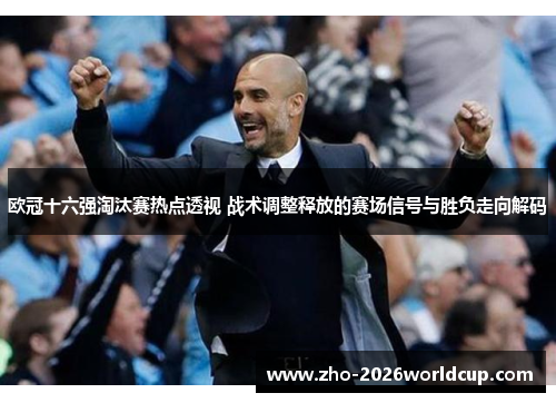 欧冠十六强淘汰赛热点透视 战术调整释放的赛场信号与胜负走向解码 欧冠十六强淘汰赛热点透视 战术调整释放的赛场信号与胜负走向解码