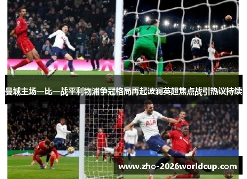 曼城主场一比一战平利物浦争冠格局再起波澜英超焦点战引热议持续 曼城主场一比一战平利物浦争冠格局再起波澜英超焦点战引热议持续