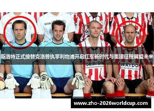 斯洛特正式接替克洛普执掌利物浦开启红军新时代与重建征程展望未来