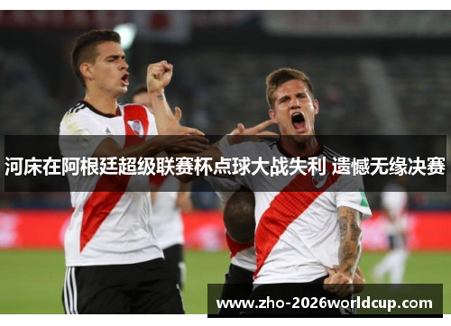 河床在阿根廷超级联赛杯点球大战失利 遗憾无缘决赛 河床在阿根廷超级联赛杯点球大战失利 遗憾无缘决赛