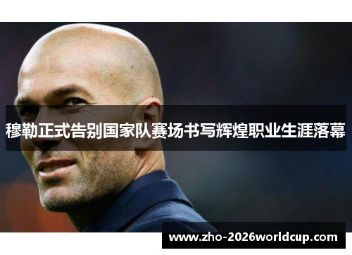 穆勒正式告别国家队赛场书写辉煌职业生涯落幕 穆勒正式告别国家队赛场书写辉煌职业生涯落幕