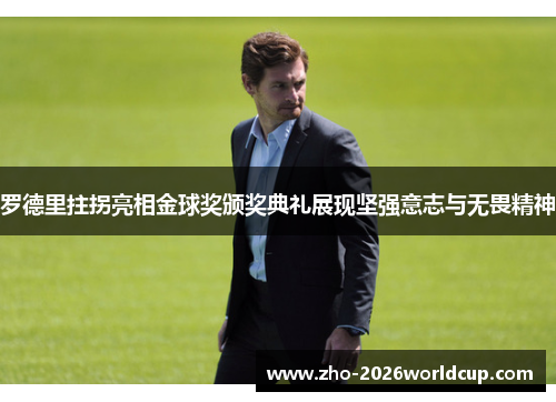 罗德里拄拐亮相金球奖颁奖典礼展现坚强意志与无畏精神