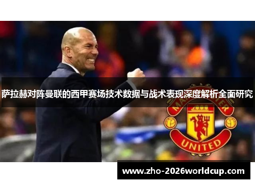 萨拉赫对阵曼联的西甲赛场技术数据与战术表现深度解析全面研究 萨拉赫对阵曼联的西甲赛场技术数据与战术表现深度解析全面研究