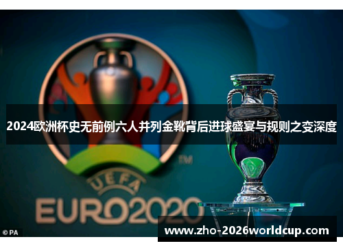 2024欧洲杯史无前例六人并列金靴背后进球盛宴与规则之变深度 2024欧洲杯史无前例六人并列金靴背后进球盛宴与规则之变深度