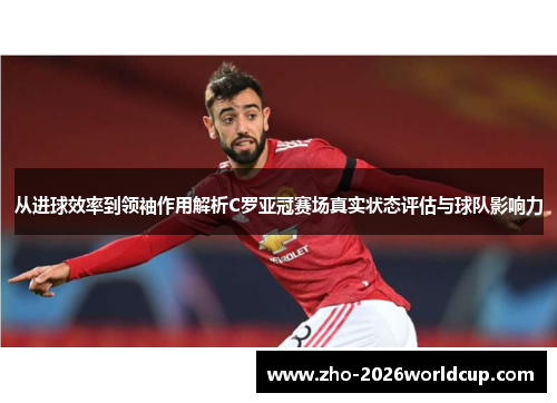 从进球效率到领袖作用解析C罗亚冠赛场真实状态评估与球队影响力 从进球效率到领袖作用解析C罗亚冠赛场真实状态评估与球队影响力