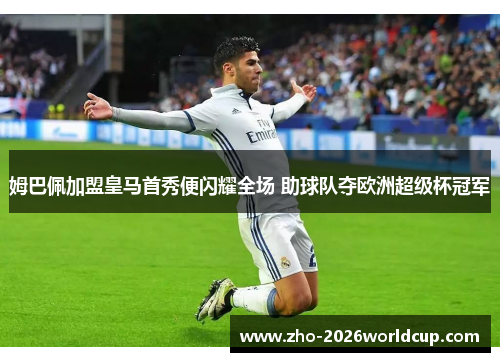 姆巴佩加盟皇马首秀便闪耀全场 助球队夺欧洲超级杯冠军