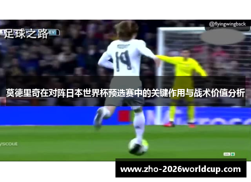 莫德里奇在对阵日本世界杯预选赛中的关键作用与战术价值分析 莫德里奇在对阵日本世界杯预选赛中的关键作用与战术价值分析