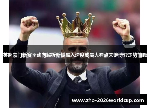 英超豪门新赛季动向解析新援融入速度成最大看点关键博弈走势前瞻 英超豪门新赛季动向解析新援融入速度成最大看点关键博弈走势前瞻